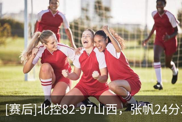 [赛后]北控82-97山西，张帆24分3助1断，威金顿21分4助1断
